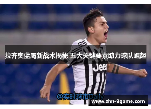 拉齐奥蓝鹰新战术揭秘 五大关键要素助力球队崛起 拉齐奥蓝鹰新战术揭秘 五大关键要素助力球队崛起