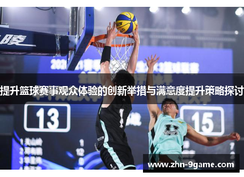 提升篮球赛事观众体验的创新举措与满意度提升策略探讨 提升篮球赛事观众体验的创新举措与满意度提升策略探讨