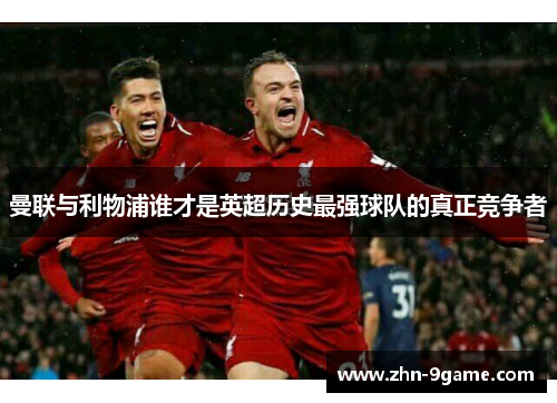 曼联与利物浦谁才是英超历史最强球队的真正竞争者 曼联与利物浦谁才是英超历史最强球队的真正竞争者
