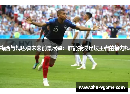 梅西与姆巴佩未来前景展望：谁能接过足坛王者的接力棒