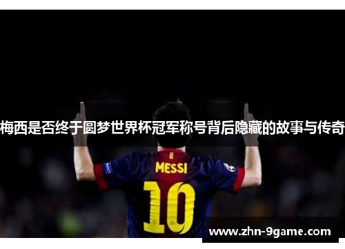 梅西是否终于圆梦世界杯冠军称号背后隐藏的故事与传奇