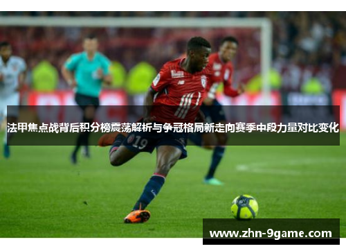 法甲焦点战背后积分榜震荡解析与争冠格局新走向赛季中段力量对比变化