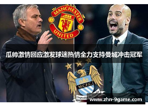 瓜帅激情回应激发球迷热情全力支持曼城冲击冠军 瓜帅激情回应激发球迷热情全力支持曼城冲击冠军