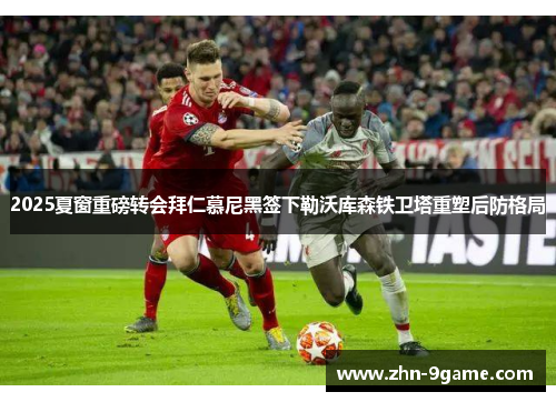 2025夏窗重磅转会拜仁慕尼黑签下勒沃库森铁卫塔重塑后防格局