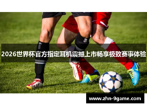 2026世界杯官方指定耳机震撼上市畅享极致赛事体验