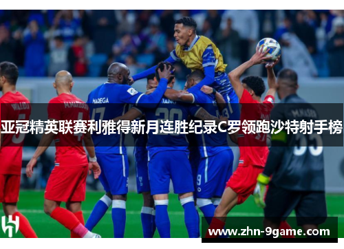 亚冠精英联赛利雅得新月连胜纪录C罗领跑沙特射手榜 亚冠精英联赛利雅得新月连胜纪录C罗领跑沙特射手榜