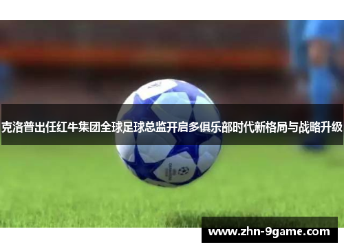 克洛普出任红牛集团全球足球总监开启多俱乐部时代新格局与战略升级