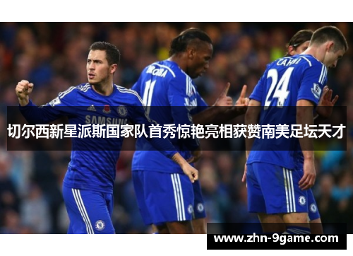 切尔西新星派斯国家队首秀惊艳亮相获赞南美足坛天才
