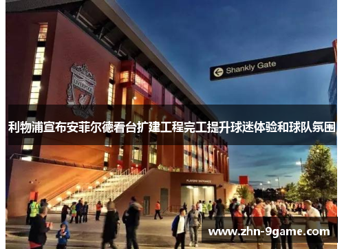 利物浦宣布安菲尔德看台扩建工程完工提升球迷体验和球队氛围