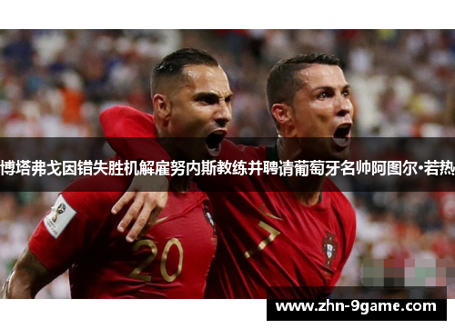 博塔弗戈因错失胜机解雇努内斯教练并聘请葡萄牙名帅阿图尔·若热