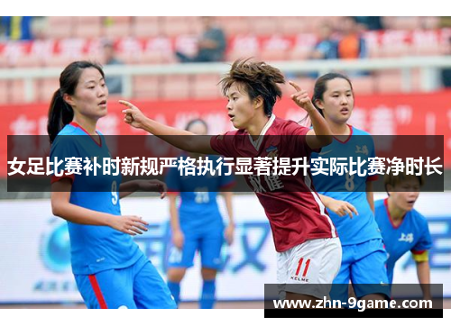 女足比赛补时新规严格执行显著提升实际比赛净时长