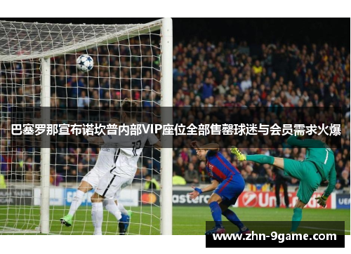 巴塞罗那宣布诺坎普内部VIP座位全部售罄球迷与会员需求火爆