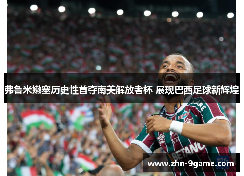 弗鲁米嫩塞历史性首夺南美解放者杯 展现巴西足球新辉煌 弗鲁米嫩塞历史性首夺南美解放者杯 展现巴西足球新辉煌