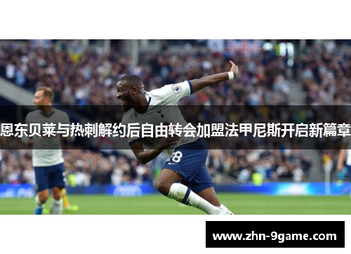 恩东贝莱与热刺解约后自由转会加盟法甲尼斯开启新篇章