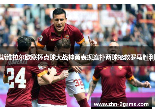 斯维拉尔欧联杯点球大战神勇表现连扑两球拯救罗马胜利