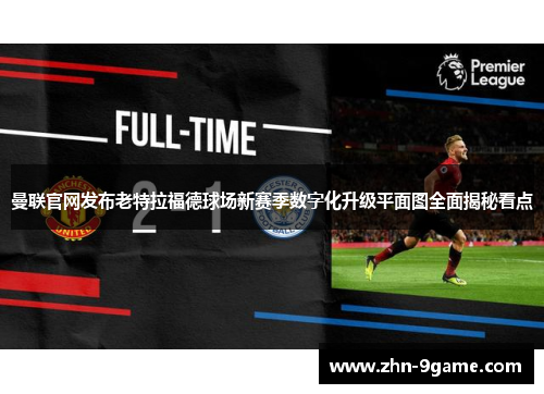 曼联官网发布老特拉福德球场新赛季数字化升级平面图全面揭秘看点