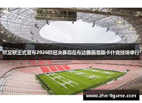 欧足联正式宣布2026欧冠决赛将在布达佩斯普斯卡什竞技场举行