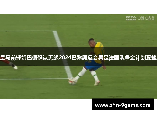 皇马前锋姆巴佩确认无缘2024巴黎奥运会男足法国队争金计划受挫