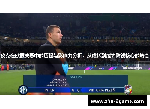 皮克在欧冠决赛中的历程与影响力分析：从成长到成为防线核心的转变