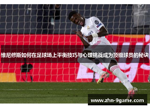 维尼修斯如何在足球场上平衡技巧与心理挑战成为顶级球员的秘诀 维尼修斯如何在足球场上平衡技巧与心理挑战成为顶级球员的秘诀