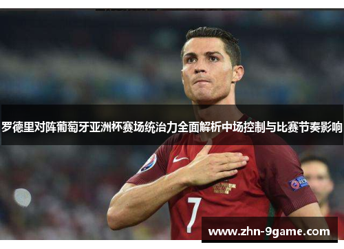 罗德里对阵葡萄牙亚洲杯赛场统治力全面解析中场控制与比赛节奏影响