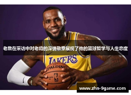 老詹在采访中对老将的深情敬意展现了他的篮球哲学与人生态度