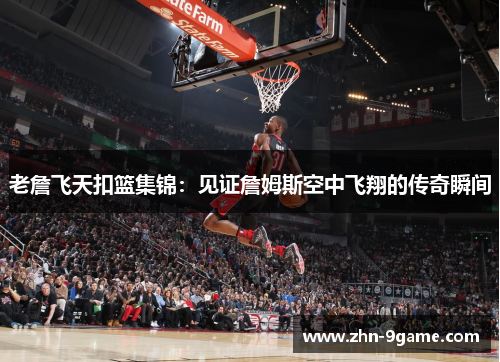 老詹飞天扣篮集锦：见证詹姆斯空中飞翔的传奇瞬间