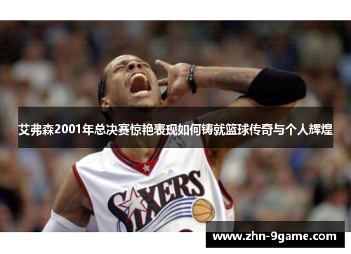 艾弗森2001年总决赛惊艳表现如何铸就篮球传奇与个人辉煌 艾弗森2001年总决赛惊艳表现如何铸就篮球传奇与个人辉煌