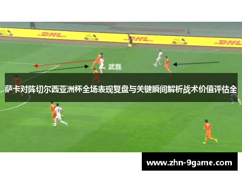 萨卡对阵切尔西亚洲杯全场表现复盘与关键瞬间解析战术价值评估全