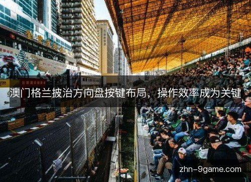 澳门格兰披治方向盘按键布局,操作效率成为关键 澳门格兰披治方向盘按键布局,操作效率成为关键