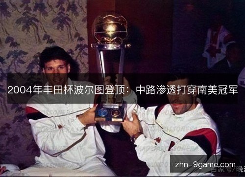 2004年丰田杯波尔图登顶:中路渗透打穿南美冠军 2004年丰田杯波尔图登顶:中路渗透打穿南美冠军